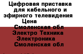 Цифровая приставка для кабельного и эфирного телевидения › Цена ­ 2 000 - Смоленская обл. Электро-Техника » Электроника   . Смоленская обл.